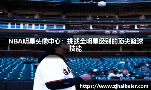 NBA明星头像中心：挑战全明星级别的顶尖篮球技能