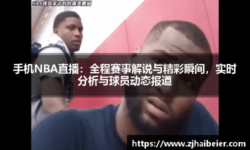 手机NBA直播：全程赛事解说与精彩瞬间，实时分析与球员动态报道